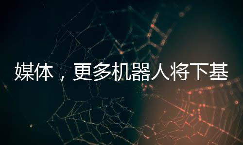 媒体，更多机器人将下基层