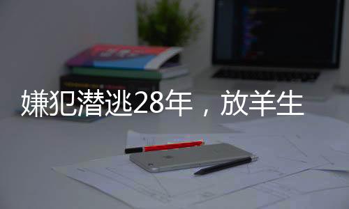 嫌犯潜逃28年，放羊生涯中漂白身份的秘密