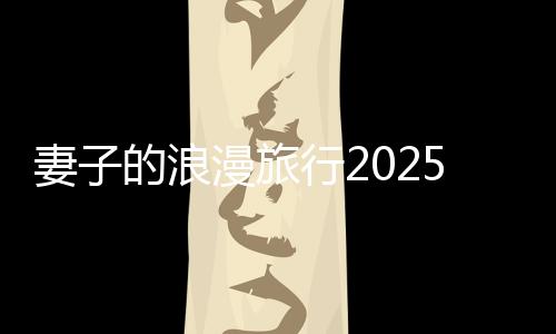 妻子的浪漫旅行2025阵容官宣全新季度引爆热门话题