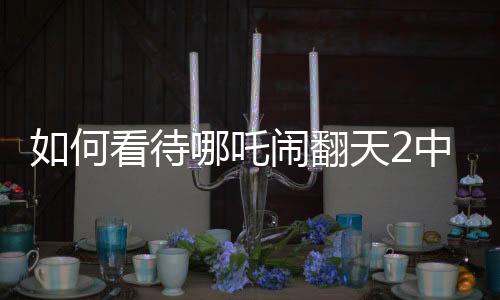 如何看待哪吒闹翻天2中的申公豹，深邃形象塑造的反思与评价