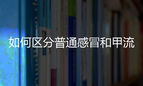 如何区分普通感冒和甲流