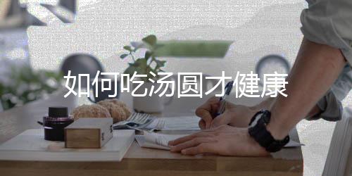如何吃汤圆才健康