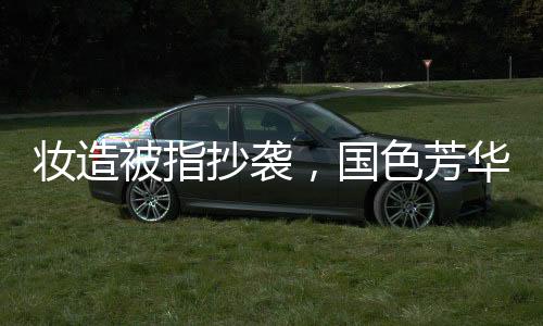 妆造被指抄袭，国色芳华发文致歉