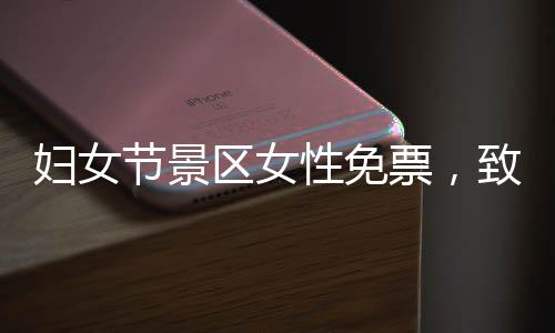 妇女节景区女性免票，致敬女神，畅游名胜无负担
