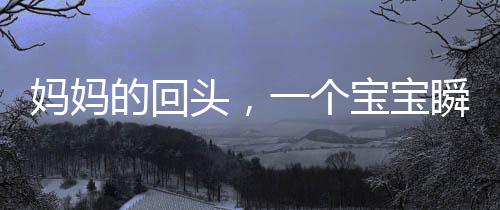 妈妈的回头，一个宝宝瞬间的惊恐与理解