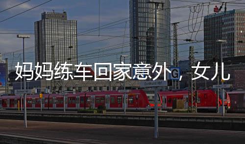 妈妈练车回家意外，女儿遭遇惊险一刻