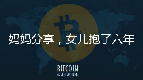 妈妈分享，女儿抱了六年的阿贝贝情感深厚，见证成长足迹