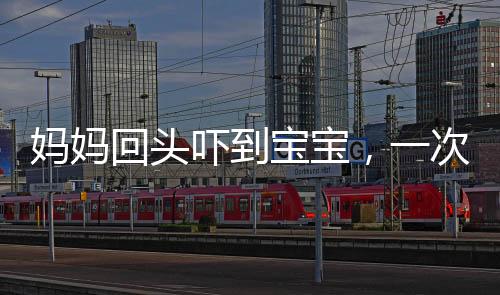 妈妈回头吓到宝宝，一次意外的亲子互动引发关注