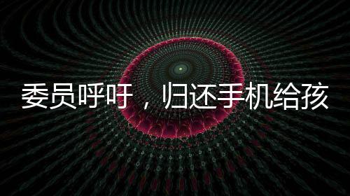 委员呼吁，归还手机给孩子，打破数字时代的沟通壁垒