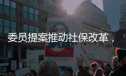 委员提案推动社保改革，个体自由选择的社保缴纳权利引热议