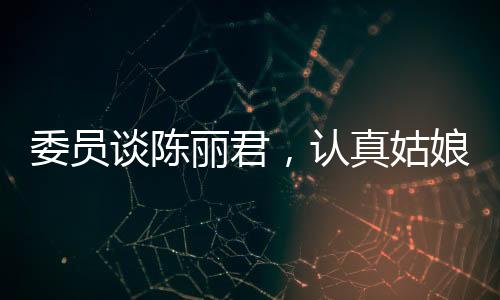 委员谈陈丽君，认真姑娘的奋斗之路