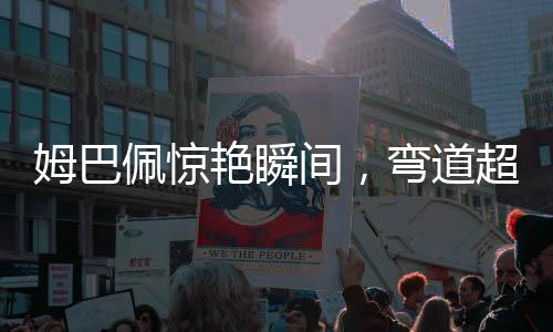 姆巴佩惊艳瞬间，弯道超车神技传球，瞬间连线未来三秒的自我