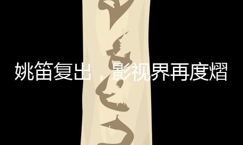 姚笛复出，影视界再度熠熠生辉