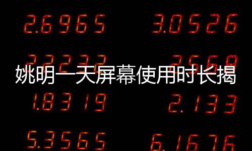 姚明一天屏幕使用时长揭秘，七八小时的数字化生活