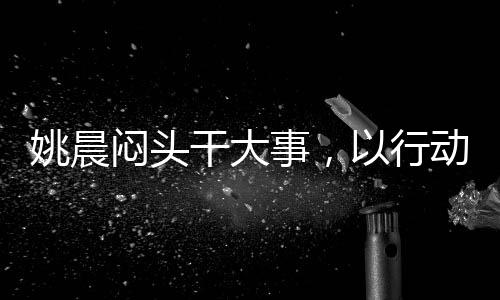 姚晨闷头干大事，以行动诠释专注的力量