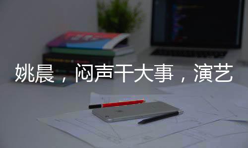 姚晨，闷声干大事，演艺圈的实力派女神