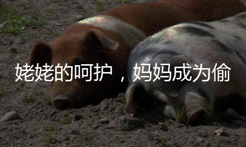 姥姥的呵护，妈妈成为偷懒的小朋友的背后故事