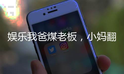 娱乐我爸煤老板，小妈翻白眼
