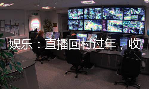 娱乐：直播回村过年，收视压春晚