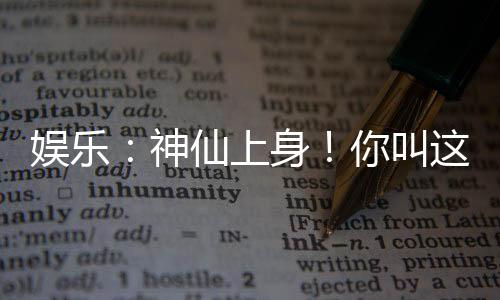 娱乐：神仙上身！你叫这道具加身