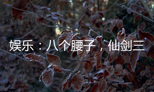 娱乐：八个腰子，仙剑三美吃到饱