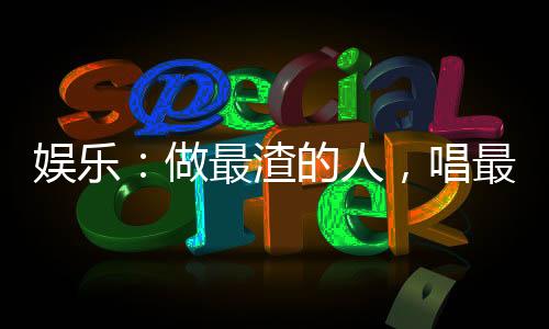 娱乐：做最渣的人，唱最深情的歌