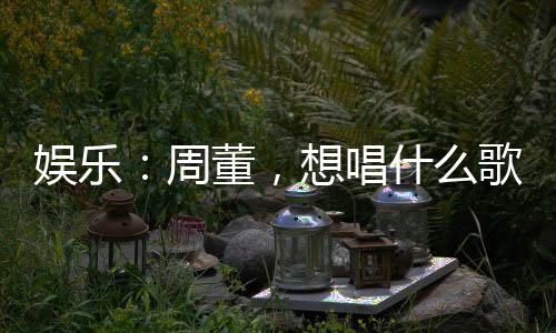 娱乐：周董，想唱什么歌？我写！