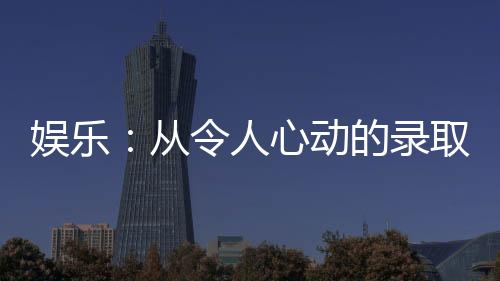 娱乐：从令人心动的录取信开始