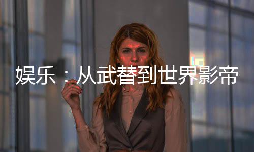 娱乐：从武替到世界影帝
