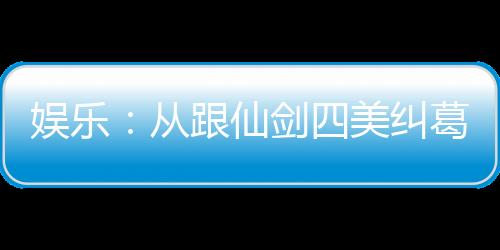娱乐：从跟仙剑四美纠葛开始