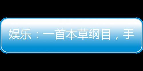 娱乐：一首本草纲目，手撕小鲜肉