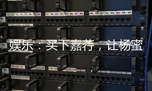 娱乐：买下嘉荇，让杨蜜做老板娘