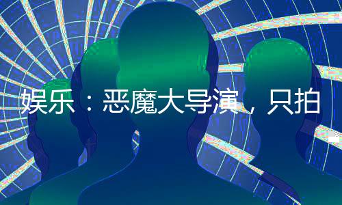 娱乐：恶魔大导演，只拍正能量