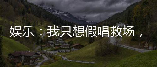 娱乐：我只想假唱救场，真没想火