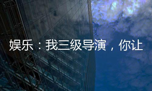 娱乐：我三级导演，你让我整艺术