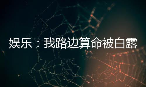 娱乐：我路边算命被白露哄去演戏