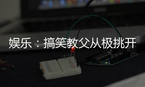 娱乐：搞笑教父从极挑开始
