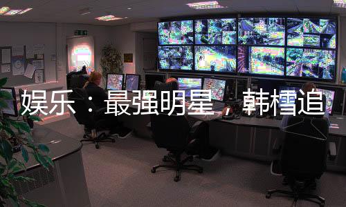 娱乐：最强明星，韩樰追求我