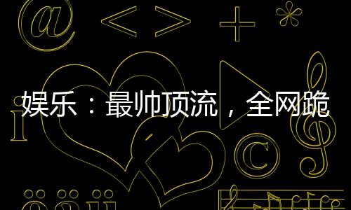 娱乐：最帅顶流，全网跪求我恋爱