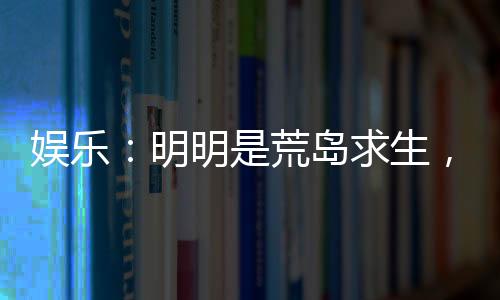 娱乐：明明是荒岛求生，你却带我们来度假