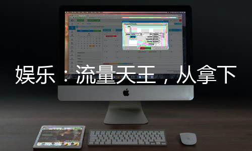 娱乐：流量天王，从拿下奶潇开始