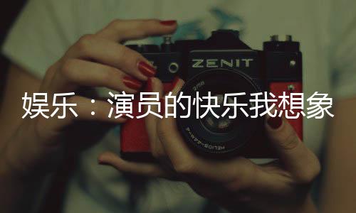 娱乐：演员的快乐我想象到了
