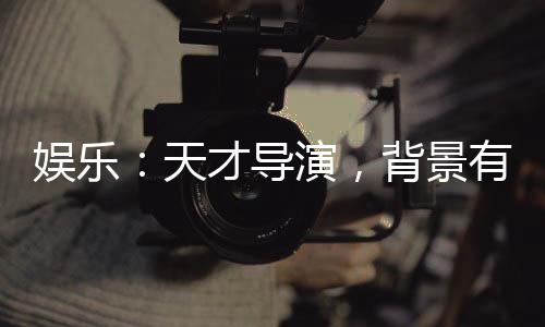 娱乐：天才导演，背景有亿点强！