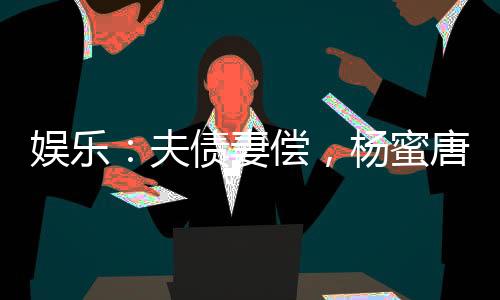 娱乐：夫债妻偿，杨蜜唐烟崩溃了