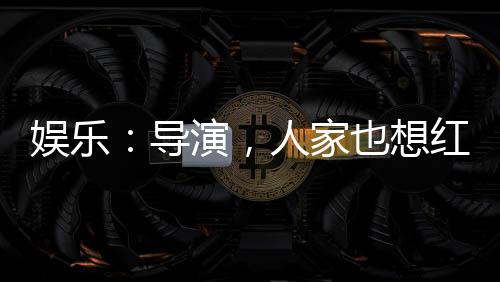 娱乐：导演，人家也想红