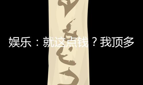 娱乐：就这点钱？我顶多唱一宿
