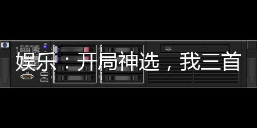 娱乐：开局神选，我三首歌封神！
