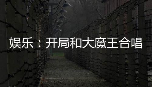 娱乐：开局和大魔王合唱九儿