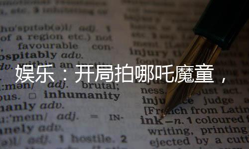 娱乐：开局拍哪吒魔童，杨蜜嗨了