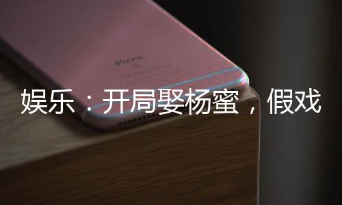 娱乐：开局娶杨蜜，假戏真做！